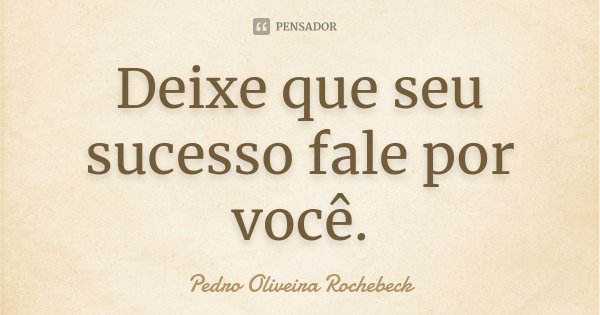 Deixe que seu sucesso fale por você.... Frase de Pedro Oliveira Rochebeck.