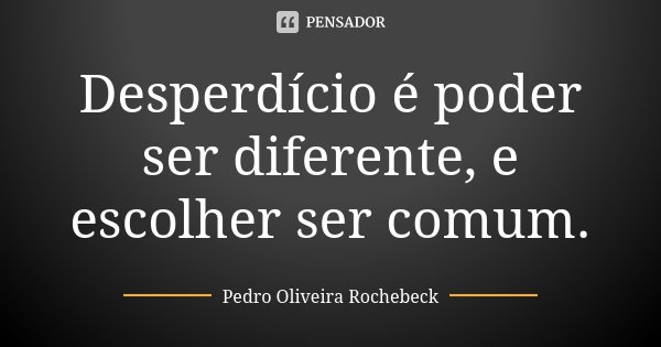 Desperdício é poder ser diferente, e escolher ser comum.... Frase de Pedro Oliveira Rochebeck.
