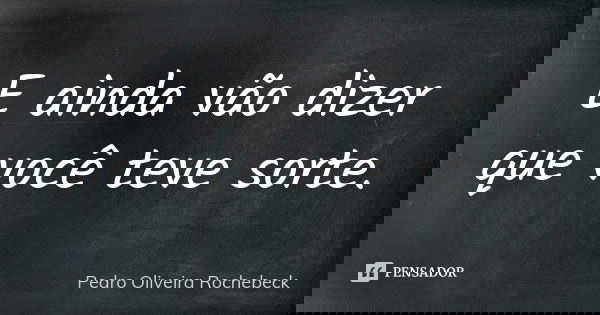 E ainda vão dizer que você teve sorte.... Frase de Pedro Oliveira Rochebeck.
