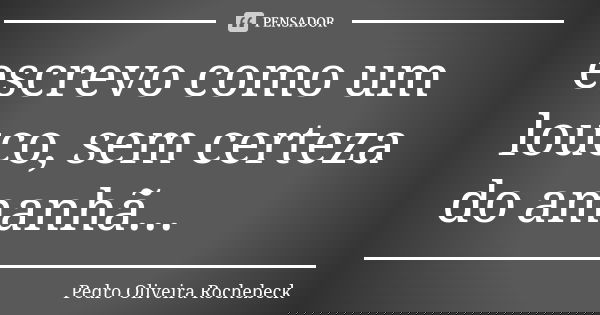 escrevo como um louco, sem certeza do amanhã...... Frase de Pedro Oliveira Rochebeck.