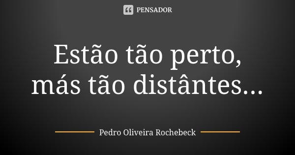 Estão tão perto, más tão distântes...... Frase de Pedro Oliveira Rochebeck.