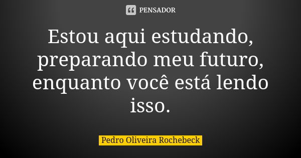 Estou aqui estudando, preparando meu futuro, enquanto você está lendo isso.... Frase de Pedro Oliveira Rochebeck.