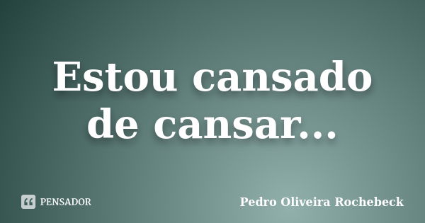 Estou cansado de cansar...... Frase de Pedro Oliveira Rochebeck.