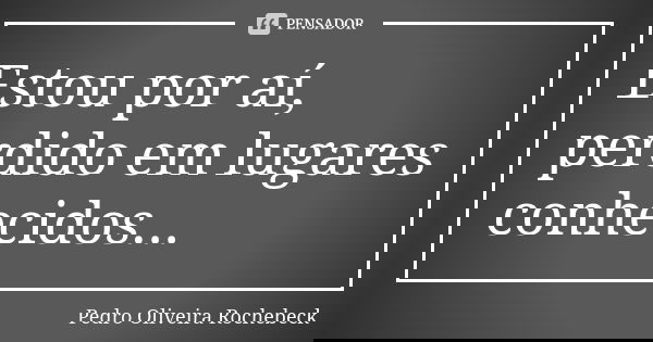 Estou por aí, perdido em lugares conhecidos...... Frase de Pedro Oliveira Rochebeck.