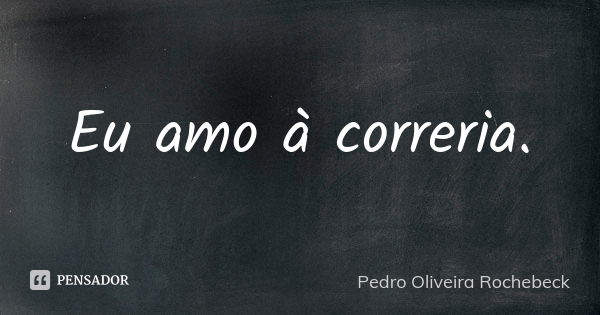 Eu amo à correria.... Frase de Pedro Oliveira Rochebeck.