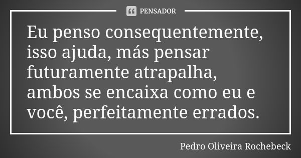 Eu penso consequentemente, isso ajuda, más pensar futuramente atrapalha, ambos se encaixa como eu e você, perfeitamente errados.... Frase de Pedro Oliveira Rochebeck.