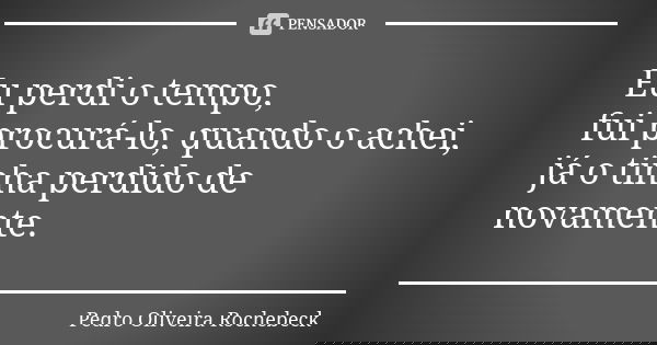 Eu perdi o tempo, fui procurá-lo, quando o achei, já o tinha perdido de novamente.... Frase de Pedro Oliveira Rochebeck.