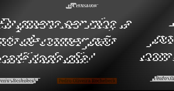 Eu quero ser rico, a ponto de comer pão com café todo dia!... Frase de Pedro Oliveira Rochebeck.