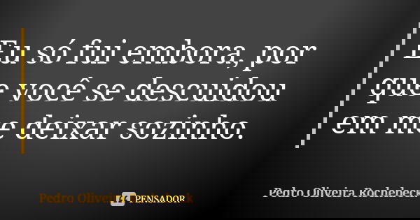 Eu só fui embora, por que você se descuidou em me deixar sozinho.... Frase de Pedro Oliveira Rochebeck.