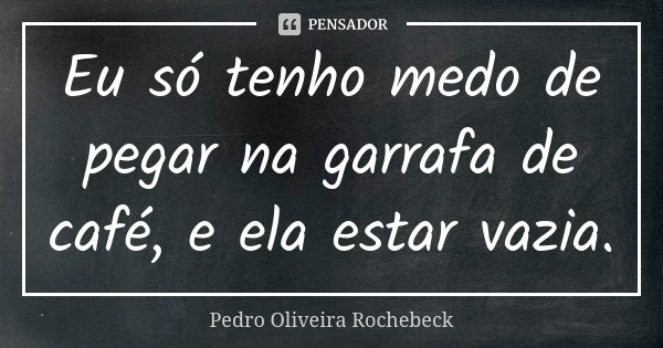 Eu só tenho medo de pegar na garrafa de café, e ela estar vazia.... Frase de Pedro Oliveira Rochebeck.