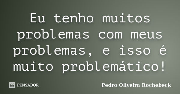 Eu tenho muitos problemas com meus problemas, e isso é muito problemático!... Frase de Pedro Oliveira Rochebeck.