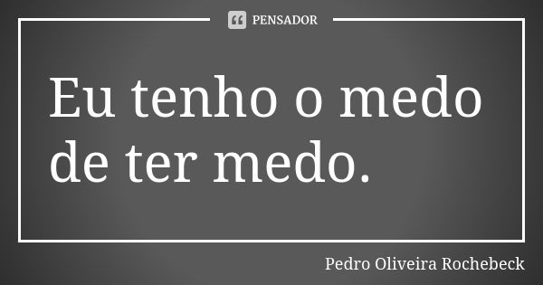 Eu tenho o medo de ter medo.... Frase de Pedro Oliveira Rochebeck.