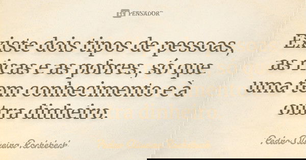Existe dois tipos de pessoas, as ricas e as pobres, só que uma tem conhecimento e à outra dinheiro.... Frase de Pedro Oliveira Rochebeck.
