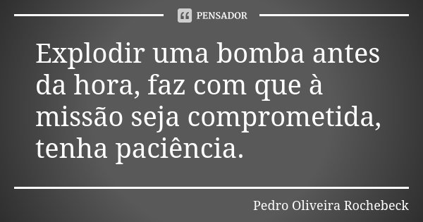 Explodir uma bomba antes da hora, faz com que à missão seja comprometida, tenha paciência.... Frase de Pedro Oliveira Rochebeck.