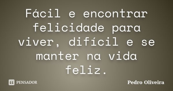 Fácil e encontrar felicidade para viver, difícil e se manter na vida feliz.... Frase de Pedro Oliveira.