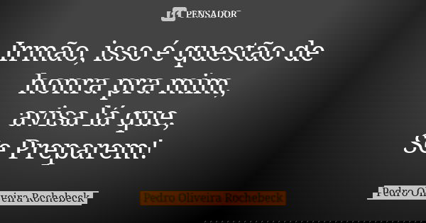 Irmão, isso é questão de honra pra mim, avisa lá que, Se Preparem!... Frase de Pedro Oliveira Rochebeck.
