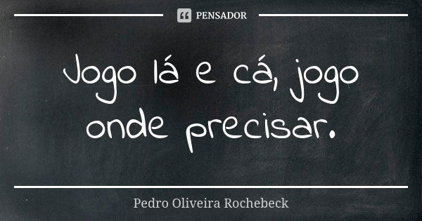 Jogo lá e cá, jogo onde precisar.... Frase de Pedro Oliveira Rochebeck.