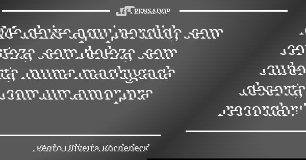 Me deixe aqui perdido, sem certeza, sem beleza, sem cuberta, numa madrugada deserta, com um amor pra recordar!... Frase de Pedro Oliveira Rochebeck.