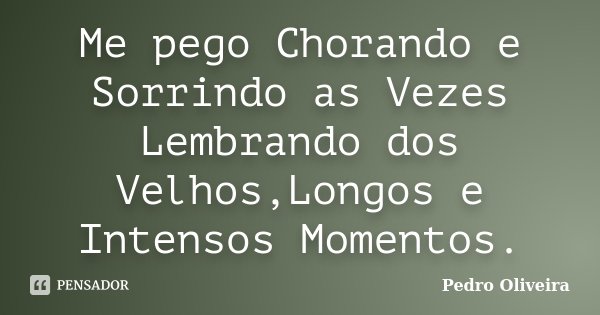 Me pego Chorando e Sorrindo as Vezes Lembrando dos Velhos,Longos e Intensos Momentos.... Frase de Pedro Oliveira.