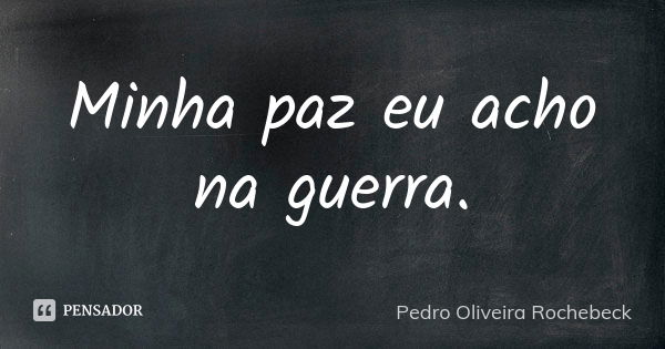 Minha paz eu acho na guerra.... Frase de Pedro Oliveira Rochebeck.