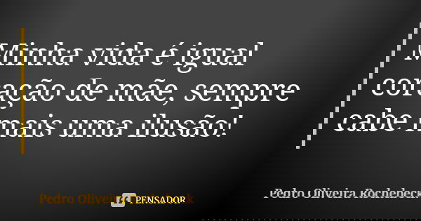 Minha vida é igual coração de mãe, sempre cabe mais uma ilusão!... Frase de Pedro Oliveira Rochebeck.