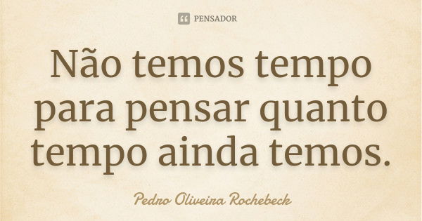 Não temos tempo para pensar quanto tempo ainda temos.... Frase de Pedro Oliveira Rochebeck.