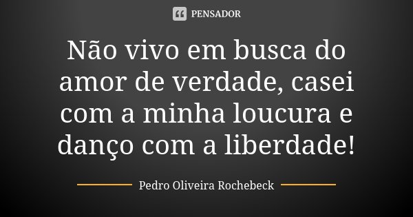 Não vivo em busca do amor de verdade, casei com a minha loucura e danço com a liberdade!... Frase de Pedro Oliveira Rochebeck.