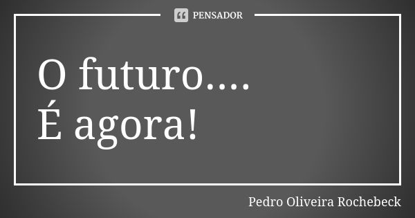 O futuro.... É agora!... Frase de Pedro Oliveira Rochebeck.