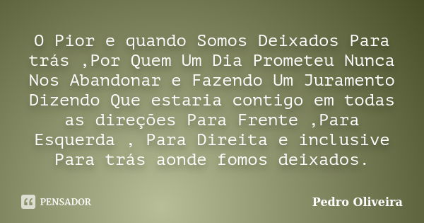 O Pior e quando Somos Deixados Para trás ,Por Quem Um Dia Prometeu Nunca Nos Abandonar e Fazendo Um Juramento Dizendo Que estaria contigo em todas as direções P... Frase de Pedro Oliveira.