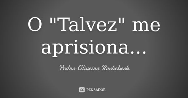 O "Talvez" me aprisiona...... Frase de Pedro Oliveira Rochebeck.