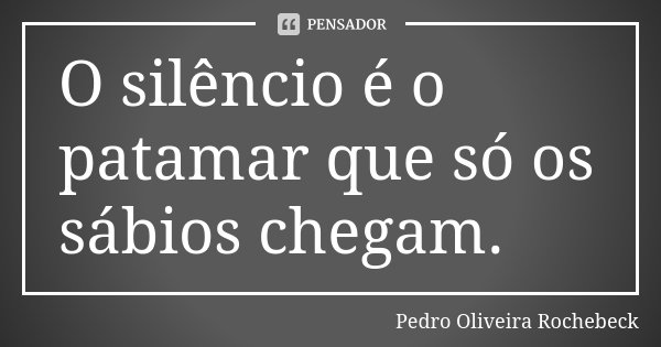 O silêncio é o patamar que só os sábios chegam.... Frase de Pedro Oliveira Rochebeck.