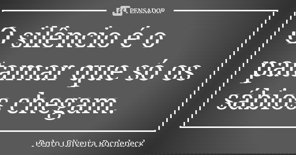 O silêncio é o patamar que só os sábios chegam.... Frase de Pedro Oliveira Rochebeck.