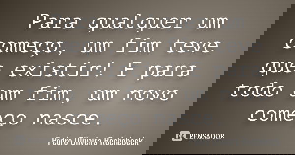 Para qualquer um começo, um fim teve que existir! E para todo um fim, um novo começo nasce.... Frase de Pedro Oliveira Rochebeck.
