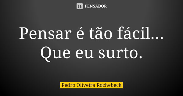 Pensar é tão fácil... Que eu surto.... Frase de Pedro Oliveira Rochebeck.