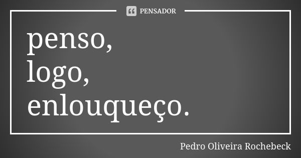 penso, logo, enlouqueço.... Frase de Pedro Oliveira Rochebeck.