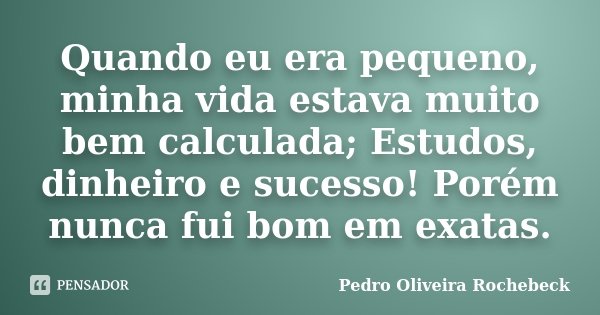 Quando eu era pequeno, minha vida estava muito bem calculada; Estudos, dinheiro e sucesso! Porém nunca fui bom em exatas.... Frase de Pedro Oliveira Rochebeck.