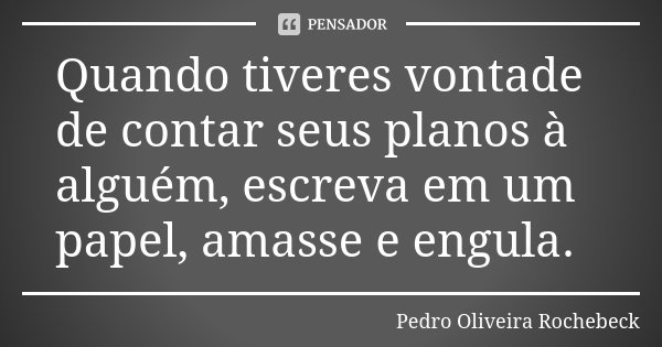 Quando tiveres vontade de contar seus planos à alguém, escreva em um papel, amasse e engula.... Frase de Pedro Oliveira Rochebeck.