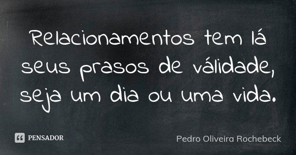 Relacionamentos tem lá seus prasos de válidade, seja um dia ou uma vida.... Frase de Pedro Oliveira Rochebeck.