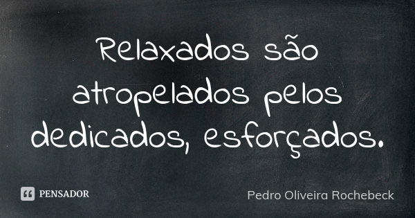 Relaxados são atropelados pelos dedicados, esforçados.... Frase de Pedro Oliveira Rochebeck.