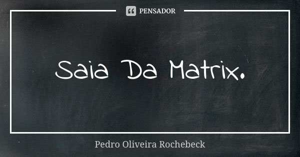 Saia Da Matrix.... Frase de Pedro Oliveira Rochebeck.