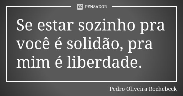 Se estar sozinho pra você é solidão, pra mim é liberdade.... Frase de Pedro Oliveira Rochebeck.
