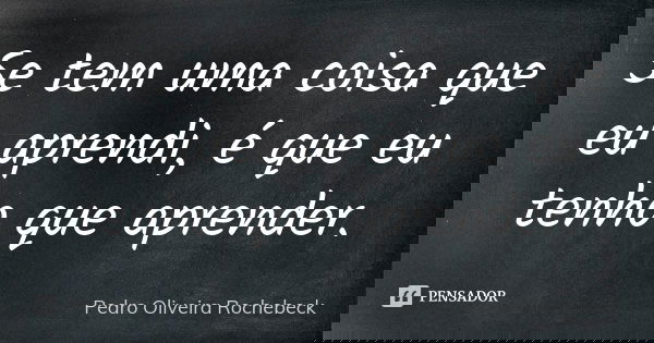 Se tem uma coisa que eu aprendi, é que eu tenho que aprender.... Frase de Pedro Oliveira Rochebeck.