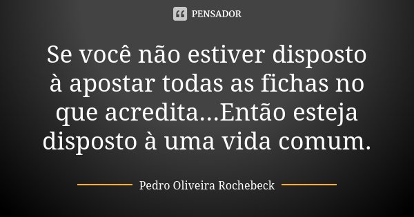 Se você não estiver disposto à apostar todas as fichas no que acredita...Então esteja disposto à uma vida comum.... Frase de Pedro Oliveira Rochebeck.