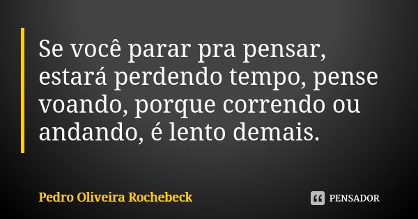 Se você parar pra pensar, estará perdendo tempo, pense voando, porque correndo ou andando, é lento demais.... Frase de Pedro Oliveira Rochebeck.