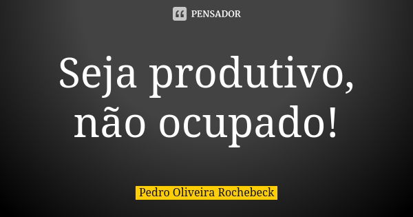 Seja produtivo, não ocupado!... Frase de Pedro Oliveira Rochebeck.