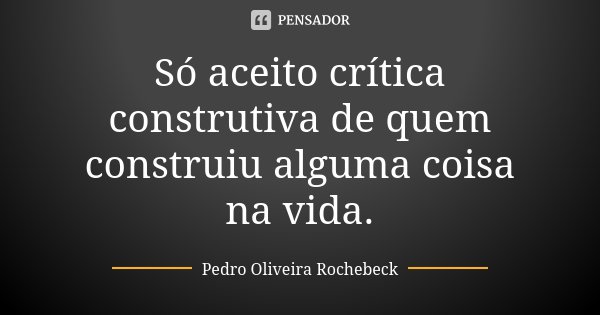 Só aceito crítica construtiva de quem construiu alguma coisa na vida.... Frase de Pedro Oliveira Rochebeck.
