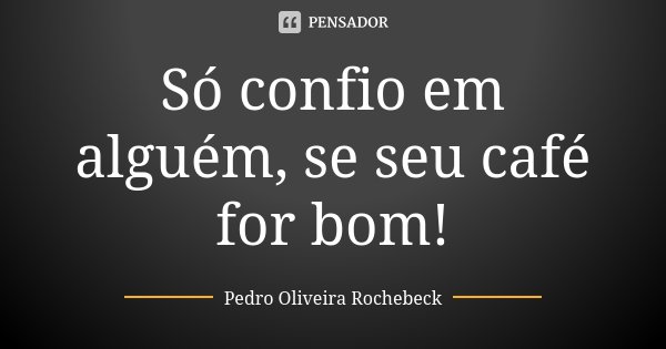 Só confio em alguém, se seu café for bom!... Frase de Pedro Oliveira Rochebeck.