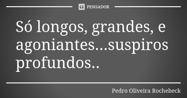 Só longos, grandes, e agoniantes...suspiros profundos..... Frase de Pedro Oliveira Rochebeck.