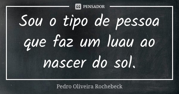 Sou o tipo de pessoa que faz um luau ao nascer do sol.... Frase de Pedro Oliveira Rochebeck.