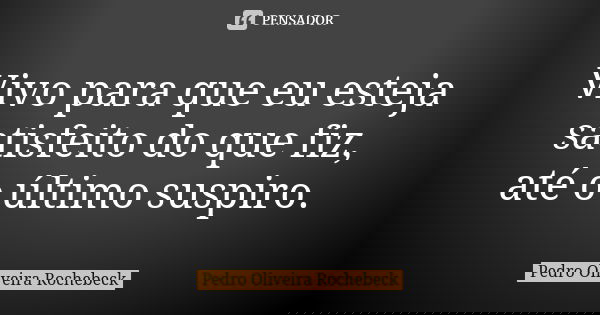 Vivo para que eu esteja satisfeito do que fiz, até o último suspiro.... Frase de Pedro Oliveira Rochebeck.